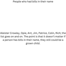 people who had bills in their name aleister crowley opie ant jim patrice colin rich the list goes on and on .