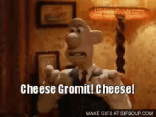 a cartoon character says " cheese gromit cheese "