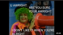 u awright are you sure your awright i don t like it when you re alright