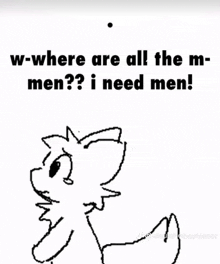 a black and white drawing of a dog with the words " w-where are all the m-men ? i need men "