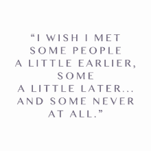 a quote says " i wish i met some people a little earlier some a little later ... and some never at all "