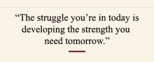 the struggle you 're in today is developing the strength you need tomorrow .