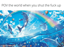 a painting of dolphins and a rainbow with the caption pov the world when you shut the fuck up