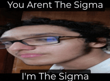 a picture of a man with glasses and the caption you arent the sigma i m the sigma