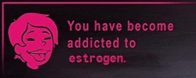 a sign that says ' you have become addicted to estrogen ' on it