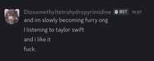 dioxomethyltetrahydropyrimide and im slowly becoming furry ong listening to taylor swift and i like it fuck