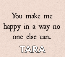 a quote from tara that says " you make me happy in a way no one else can "