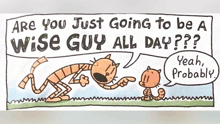 a cartoon says " are you just going to be a wise guy all day?? "