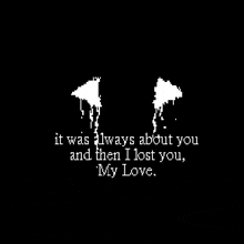 a black background with white text that says `` it was always about you and then i lost you , my love ''
