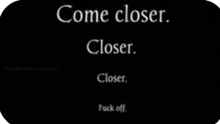 a black background with the words come closer closer closer and fuck off