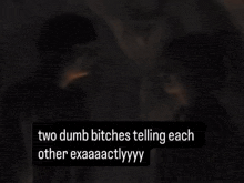 two dumb bitches telling each other exaaactlyyy