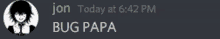 jon today at 6:42 pm bug papa is written in green