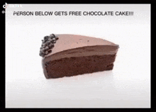 a slice of chocolate cake with the caption " person below gets free chocolate cake !!! "