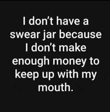 i don t have a swear jar because i do n't make enough money to keep up with my mouth .