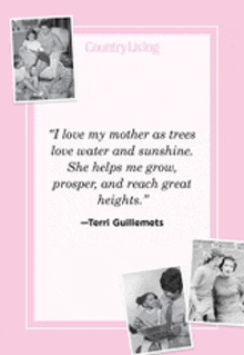 i love my mother as trees love water and sunshine . she helps me grow , prosper and reach great heights .