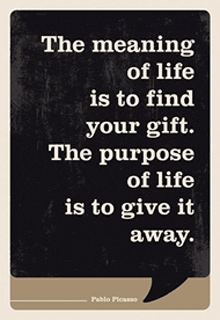 a quote from pablo picasso that says the meaning of life is to find your gift