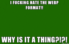 a green background with the words " i fucking hate the webp format !! why is it a thing ? "