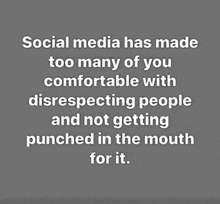 a quote about social media has made too many of you comfortable with disrespecting people and not getting punched in the mouth for it .