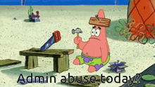 a cartoon of patrick star holding a hammer and a saw with the words admin abuse today below him