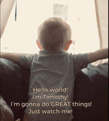 a little boy looking out a window with the words hello world i 'm timothy i m gonna do great things just watch me