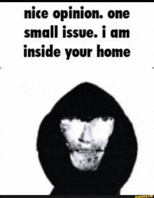 a black and white image of a man in a hood with the words `` nice opinion one small issue . i am inside your home ''