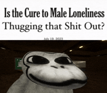 a picture of a monkey with the words is the cure to male loneliness thugger that shit out