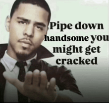 a picture of a man with a quote pipe down handsome you might get cracked on it