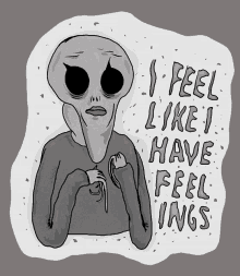 a drawing of an alien with the words " i feel like i have feelings "