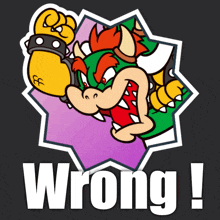 a cartoon of bowser with the word wrong below it