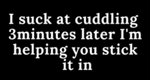 a black background with white text that says i suck at cuddle 3 minutes later i 'm helping you stick it in