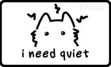 a black and white drawing of a cat with the words `` i need quiet '' on it .