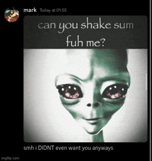 a picture of an alien with the words can you shake sum fuh me on it