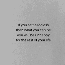 if you settle for less than what you can be you will be unhappy for the rest of your life .