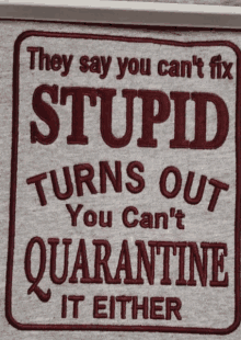 a shirt that says stupid turns out you can 't quarantine it either