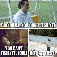 bro chill you can 't fish yet you can 't fish yet fool ! not so fast !