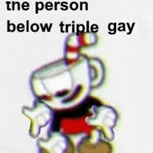 the person below triple gay is a cartoon character from a video game called cuphead .