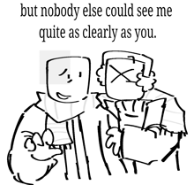 a black and white drawing of two cartoon characters with the words " but nobody else could see me quite as clearly as you "