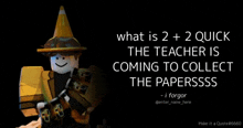 a poster that says " what is 2 + 2 quick the teacher is coming to collect the paperssss "