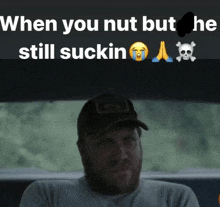 a man sitting in a car with the words when you nut but he still suckin