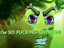a cartoon character with purple eyes and the words i 'm so fucking green