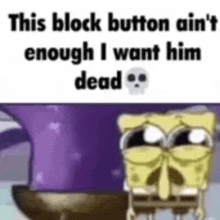 this block button ain 't enough i want him dead , spongebob squarepants .