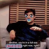 a man with a pacifier on his face says " brother you 're in a full-ass #mood right now right ? "
