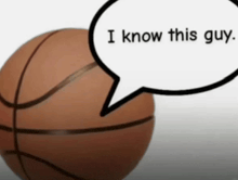 a basketball has a speech bubble that says i know this guy