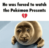 a picture of a seal with the words he was forced to watch the pokemon presents below it