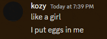 kozy today at 7:39 pm i put eggs in me