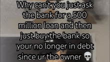 why can 't you just ask the bank for a 500 million loan