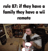 rule 87 if they have a family they have a wii remote with a man in a microphone