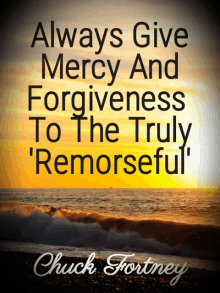 a quote by chuck fortney says to always give mercy and forgiveness to the truly remorseful