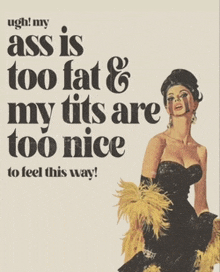 a woman in a black dress is crying on a poster that says " my ass is too fat & my tits are too nice to feel this way