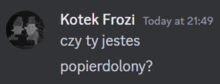 kotek frozi today at 21:49 czy ty jestes popierdolny ?